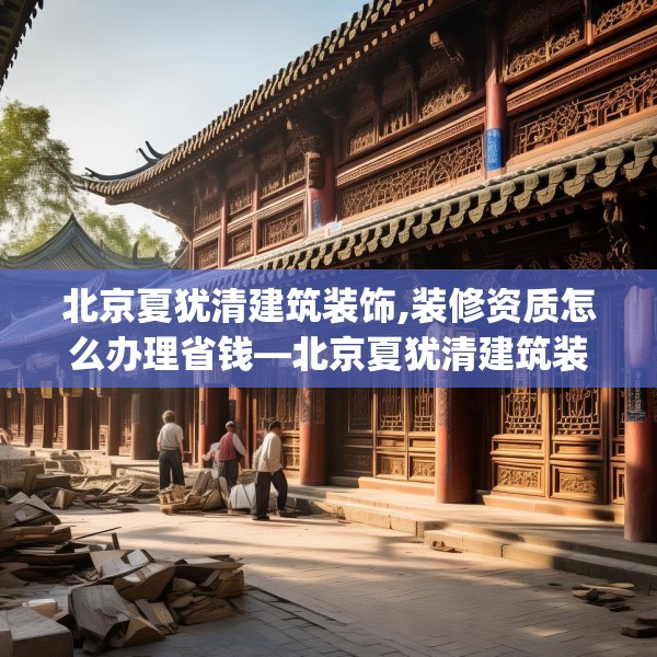 北京夏犹清建筑装饰,装修资质怎么办理省钱—北京夏犹清建筑装饰289.a165b166c169fgy.176jhhj