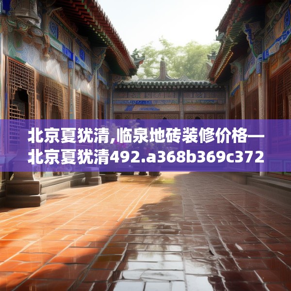 北京夏犹清,临泉地砖装修价格—北京夏犹清492.a368b369c372fgy.379dsfds