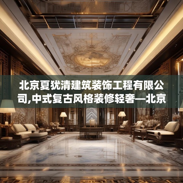 北京夏犹清建筑装饰工程有限公司,中式复古风格装修轻奢—北京夏犹清建筑装饰工程有限公司248.a124b125c128fgy.135xczxv