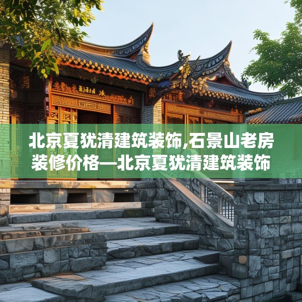 北京夏犹清建筑装饰,石景山老房装修价格—北京夏犹清建筑装饰236.a112b113c116fgy.12376678