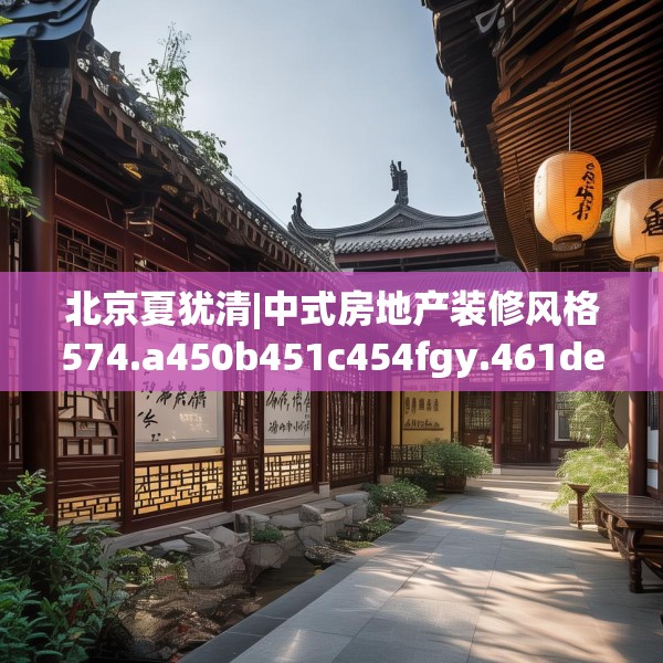 北京夏犹清|中式房地产装修风格574.a450b451c454fgy.461dewqe
