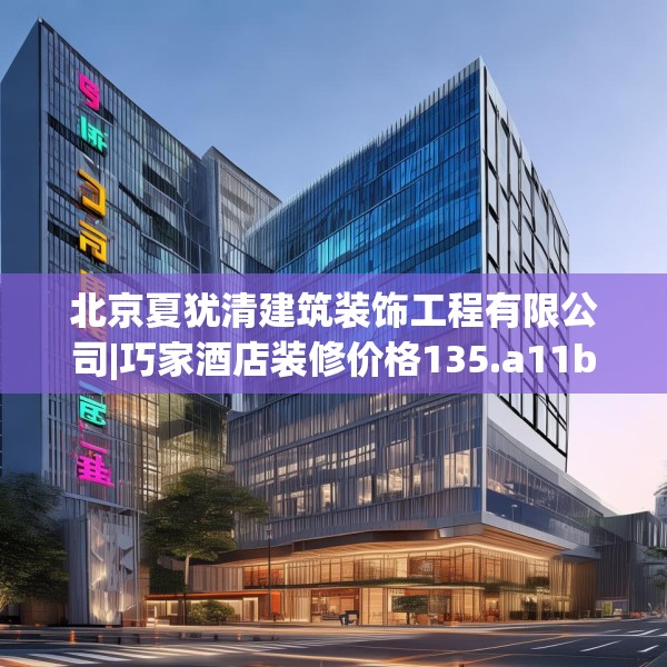 北京夏犹清建筑装饰工程有限公司|巧家酒店装修价格135.a11b12c15fgy.22fghfd