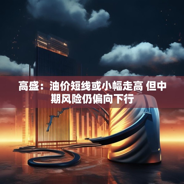 高盛：油价短线或小幅走高 但中期风险仍偏向下行