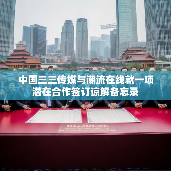 中国三三传媒与潮流在线就一项潜在合作签订谅解备忘录