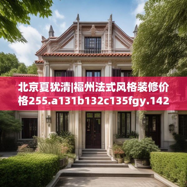 北京夏犹清|福州法式风格装修价格255.a131b132c135fgy.142uyk