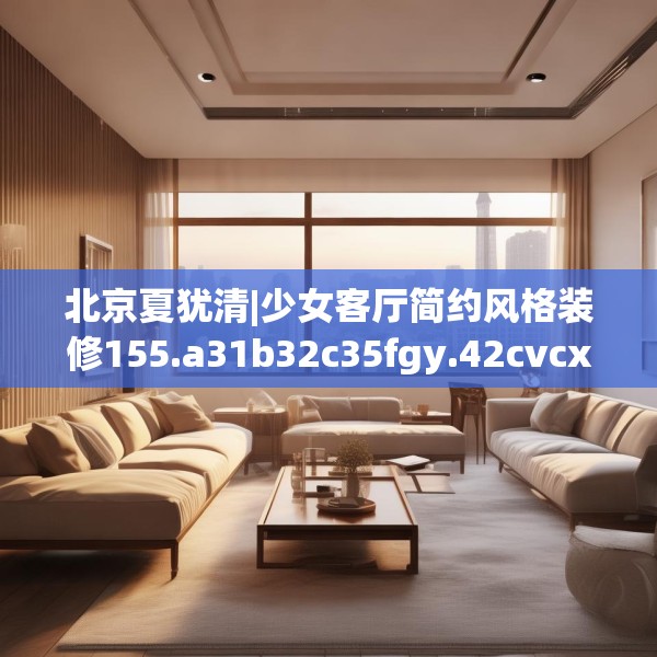 北京夏犹清|少女客厅简约风格装修155.a31b32c35fgy.42cvcx