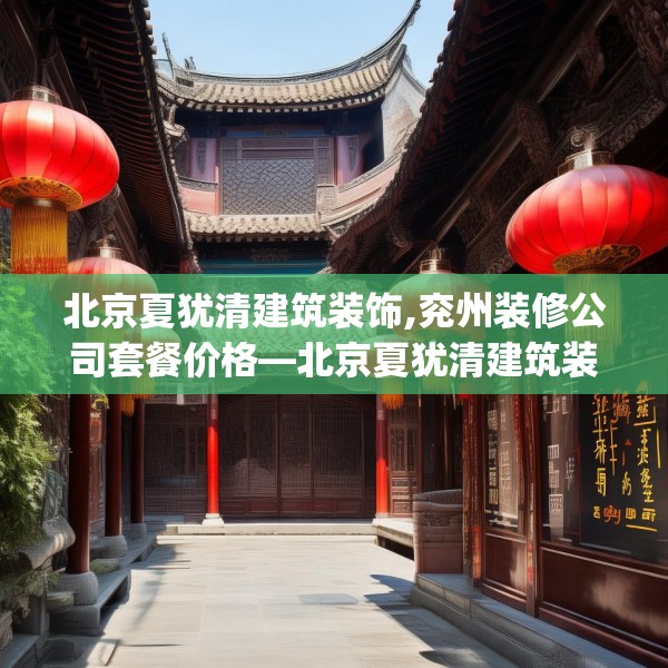 北京夏犹清建筑装饰,兖州装修公司套餐价格—北京夏犹清建筑装饰355.a231b232c235fgy.242poiy