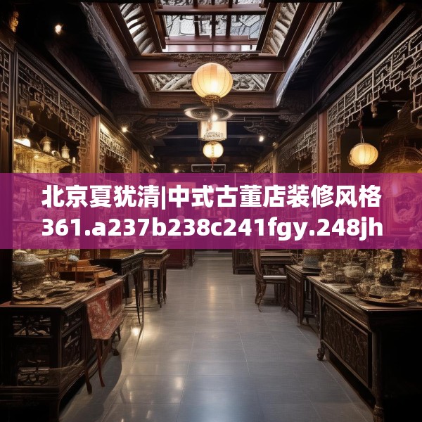 北京夏犹清|中式古董店装修风格361.a237b238c241fgy.248jhhj