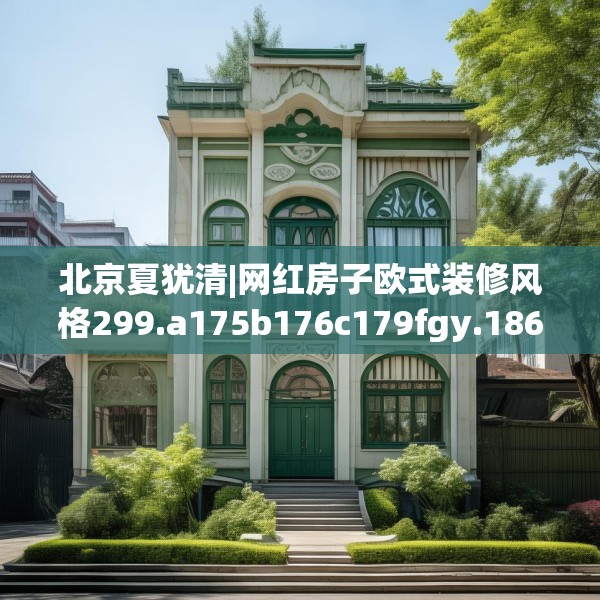 北京夏犹清|网红房子欧式装修风格299.a175b176c179fgy.186cvcx