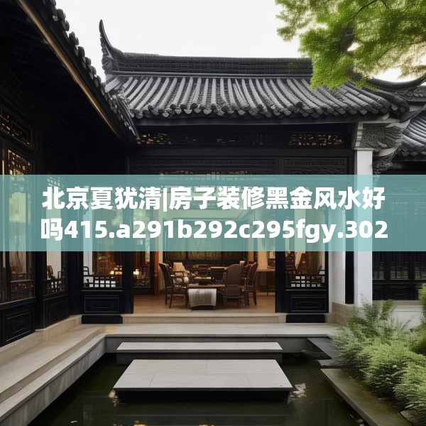 北京夏犹清|房子装修黑金风水好吗415.a291b292c295fgy.302jhhj