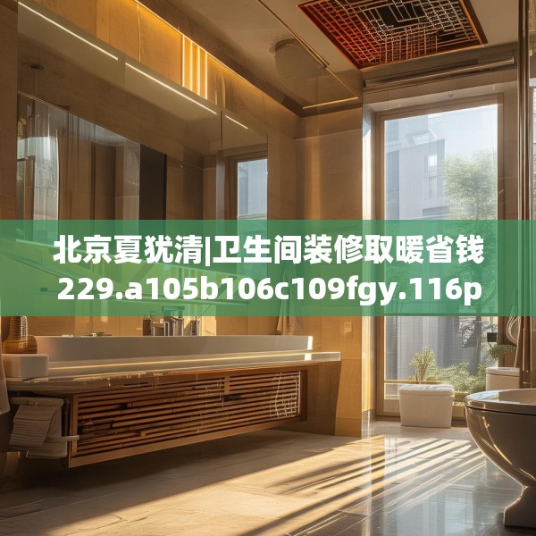 北京夏犹清|卫生间装修取暖省钱229.a105b106c109fgy.116poiy