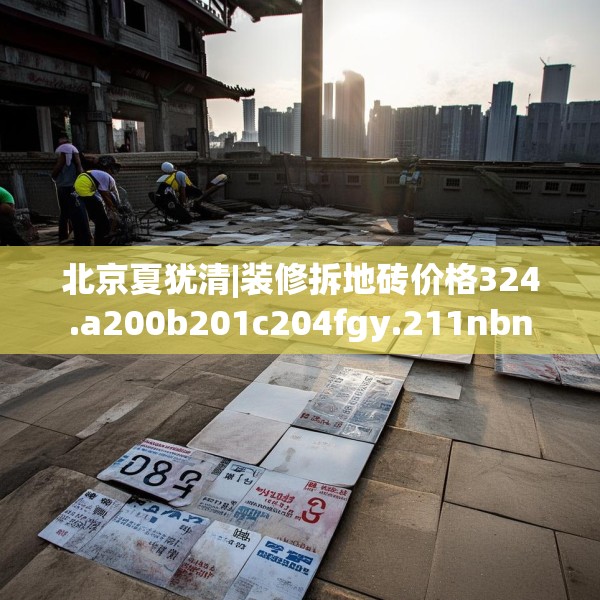 北京夏犹清|装修拆地砖价格324.a200b201c204fgy.211nbn