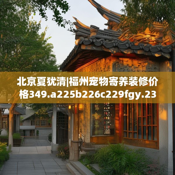 北京夏犹清|福州宠物寄养装修价格349.a225b226c229fgy.236fdsfds