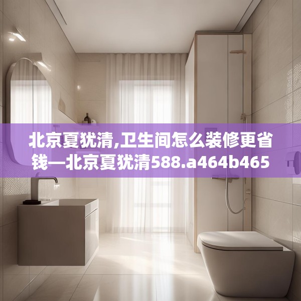 北京夏犹清,卫生间怎么装修更省钱—北京夏犹清588.a464b465c468fgy.475lkjl