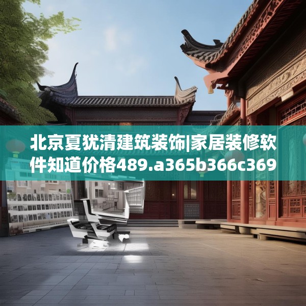 北京夏犹清建筑装饰|家居装修软件知道价格489.a365b366c369fgy.376uyk