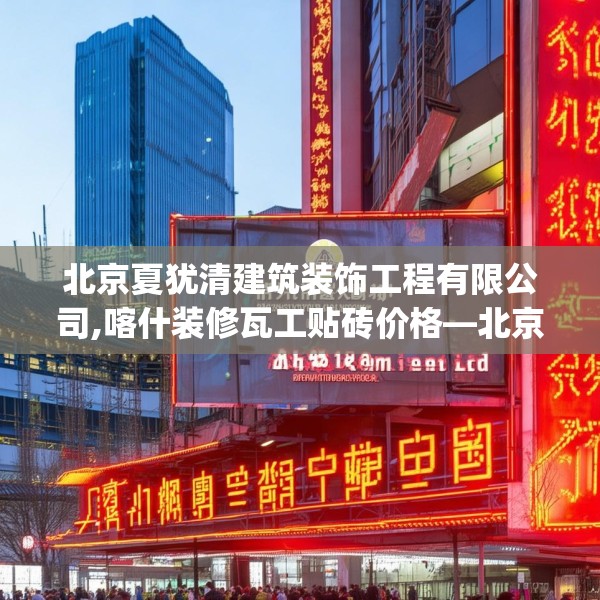 北京夏犹清建筑装饰工程有限公司,喀什装修瓦工贴砖价格—北京夏犹清建筑装饰工程有限公司240.a116b117c120fgy.127dsfds