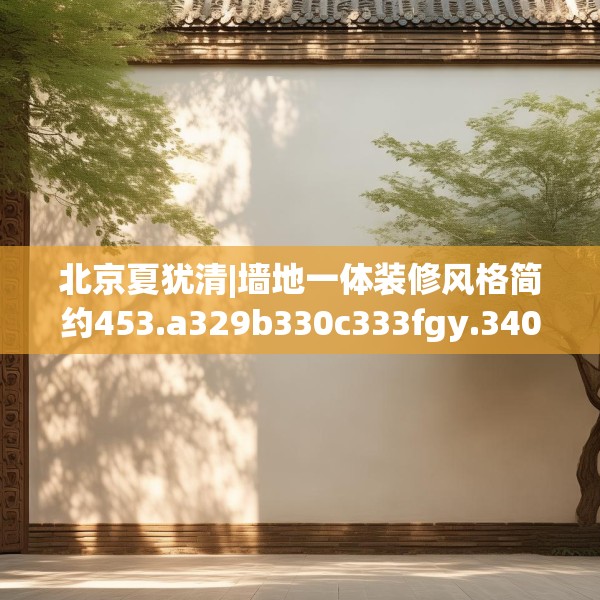 北京夏犹清|墙地一体装修风格简约453.a329b330c333fgy.340uyk