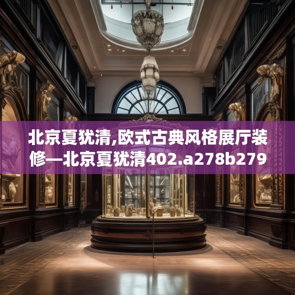 北京夏犹清,欧式古典风格展厅装修—北京夏犹清402.a278b279c282fgy.289dsfds