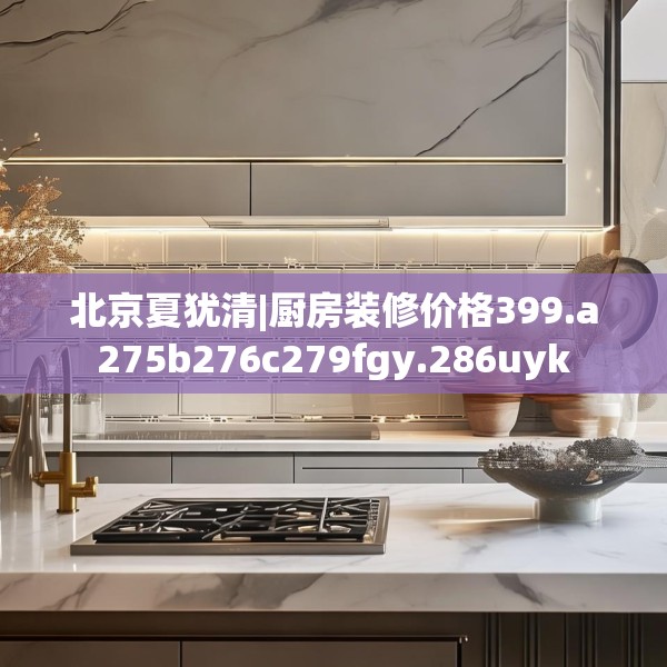 北京夏犹清|厨房装修价格399.a275b276c279fgy.286uyk