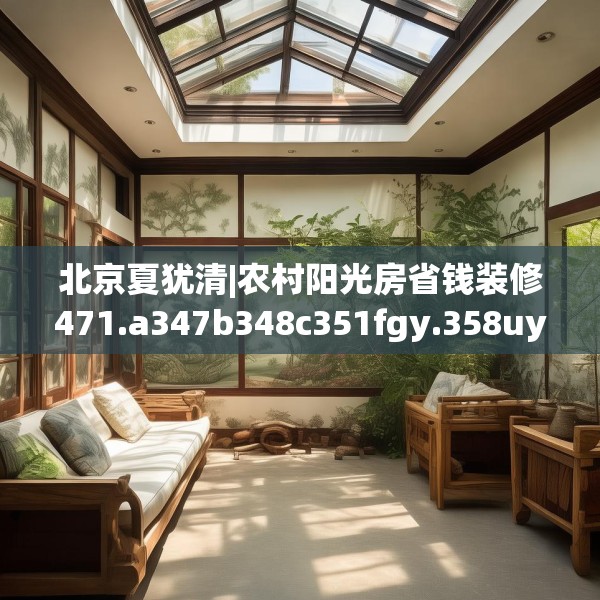 北京夏犹清|农村阳光房省钱装修471.a347b348c351fgy.358uyk