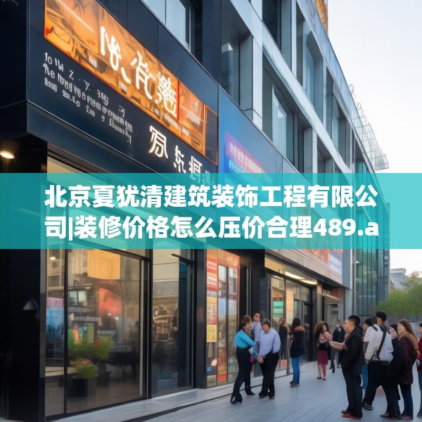 北京夏犹清建筑装饰工程有限公司|装修价格怎么压价合理489.a365b366c369fgy.376uyk