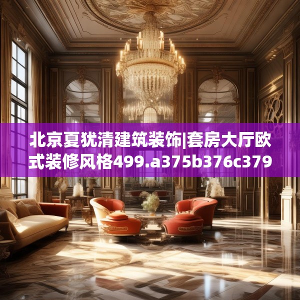 北京夏犹清建筑装饰|套房大厅欧式装修风格499.a375b376c379fgy.386poiy