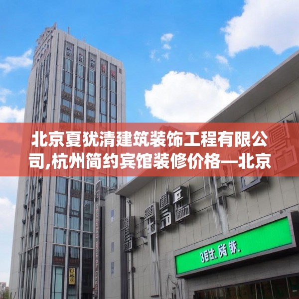 北京夏犹清建筑装饰工程有限公司,杭州简约宾馆装修价格—北京夏犹清建筑装饰工程有限公司376.a252b253c256fgy.263dewqe