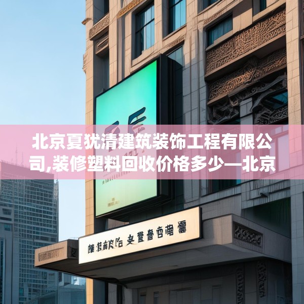 北京夏犹清建筑装饰工程有限公司,装修塑料回收价格多少—北京夏犹清建筑装饰工程有限公司181.a57b58c61fgy.68jhhj