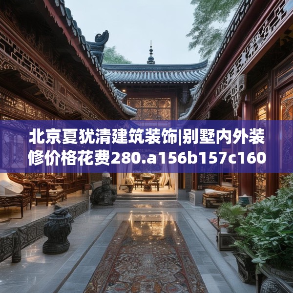 北京夏犹清建筑装饰|别墅内外装修价格花费280.a156b157c160fgy.167sdA