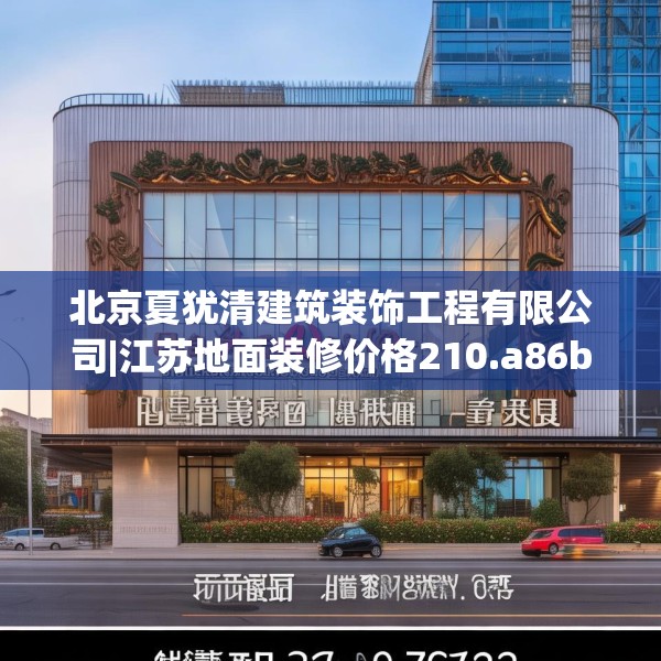 北京夏犹清建筑装饰工程有限公司|江苏地面装修价格210.a86b87c90fgy.97lkjl