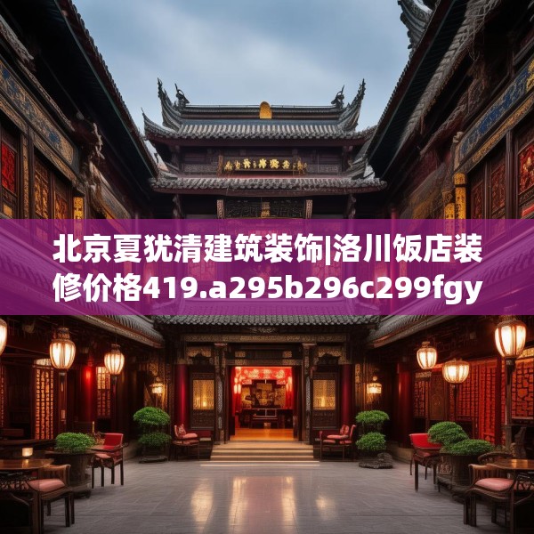 北京夏犹清建筑装饰|洛川饭店装修价格419.a295b296c299fgy.306fds