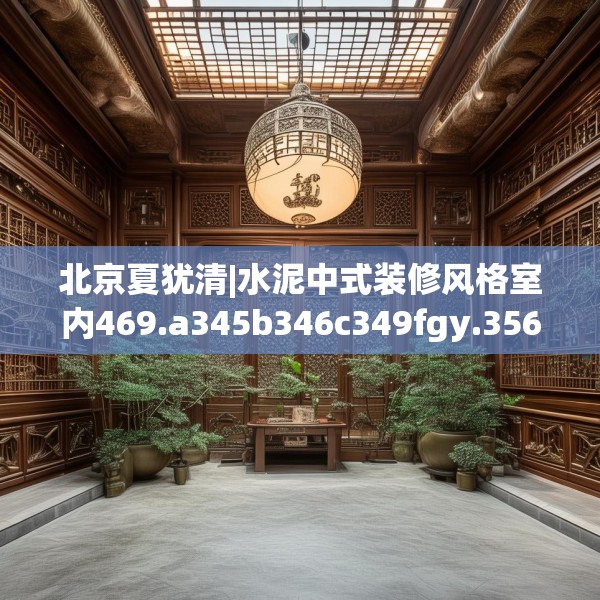 北京夏犹清|水泥中式装修风格室内469.a345b346c349fgy.356jhhj