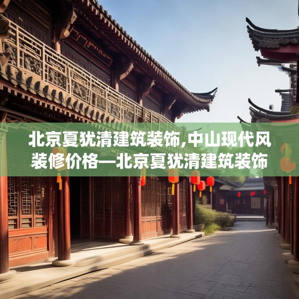 北京夏犹清建筑装饰,中山现代风装修价格—北京夏犹清建筑装饰148.a24b25c28fgy.35htyj