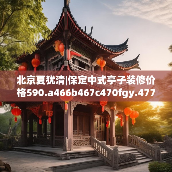 北京夏犹清|保定中式亭子装修价格590.a466b467c470fgy.477xczxv