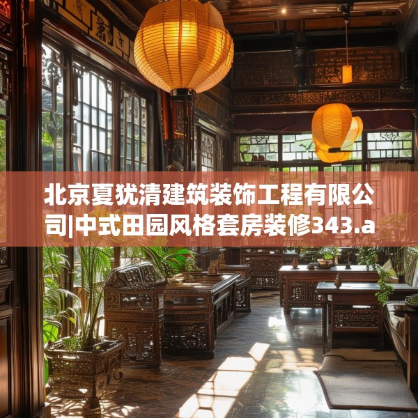 北京夏犹清建筑装饰工程有限公司|中式田园风格套房装修343.a219b220c223fgy.230jhhj