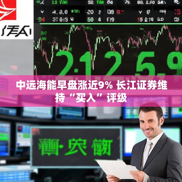 中远海能早盘涨近9% 长江证券维持“买入”评级