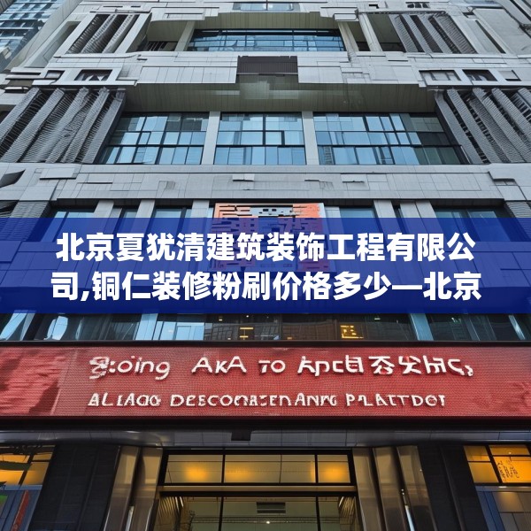 北京夏犹清建筑装饰工程有限公司,铜仁装修粉刷价格多少—北京夏犹清建筑装饰工程有限公司148.a24b25c28fgy.35htyj