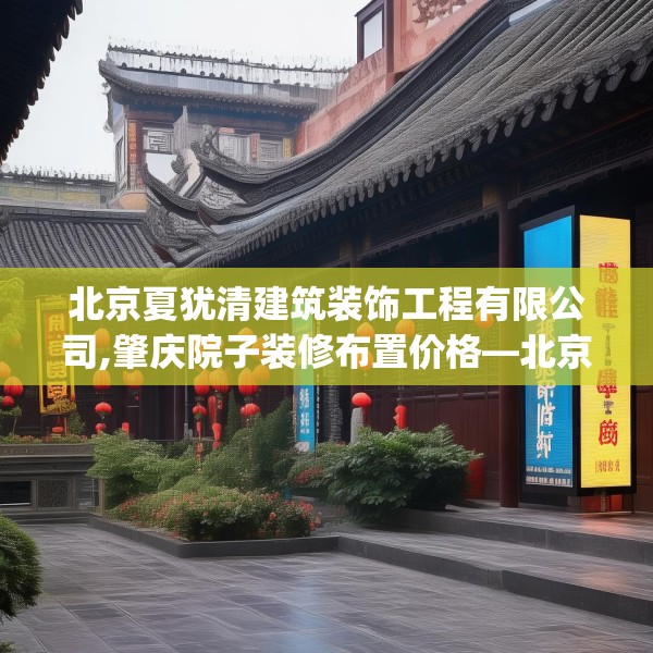 北京夏犹清建筑装饰工程有限公司,肇庆院子装修布置价格—北京夏犹清建筑装饰工程有限公司344.a220b221c224fgy.23176672