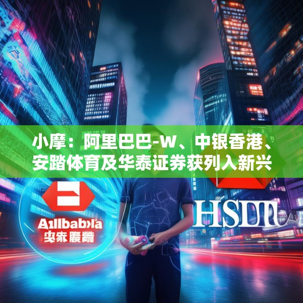 小摩：阿里巴巴-W、中银香港、安踏体育及华泰证券获列入新兴市