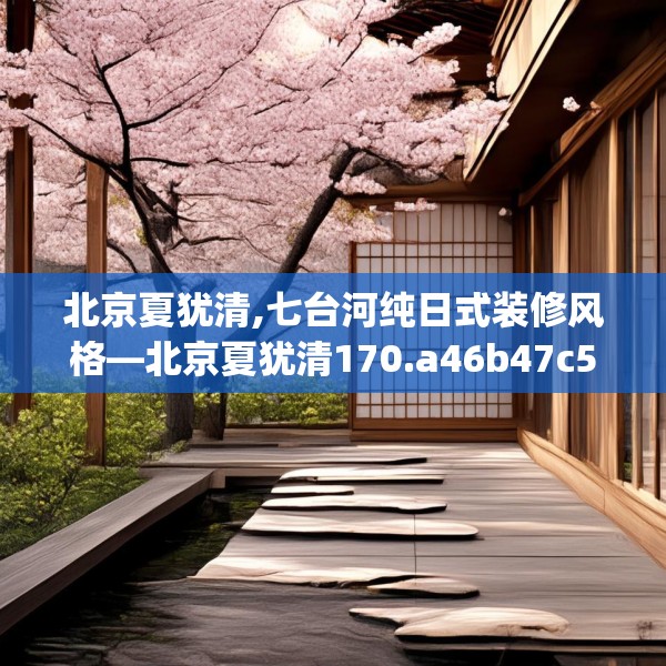 北京夏犹清,七台河纯日式装修风格—北京夏犹清170.a46b47c50fgy.57wew