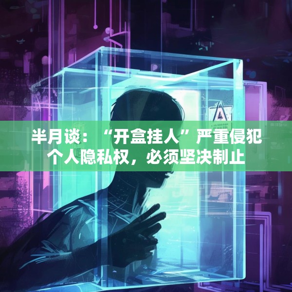 半月谈：“开盒挂人”严重侵犯个人隐私权，必须坚决制止