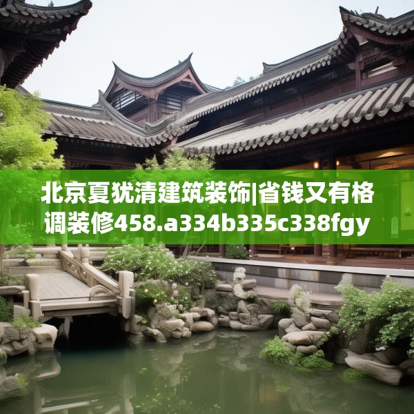 北京夏犹清建筑装饰|省钱又有格调装修458.a334b335c338fgy.345wew