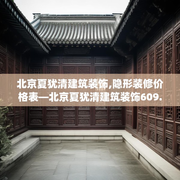 北京夏犹清建筑装饰,隐形装修价格表—北京夏犹清建筑装饰609.a485b486c489fgy.496fhsg