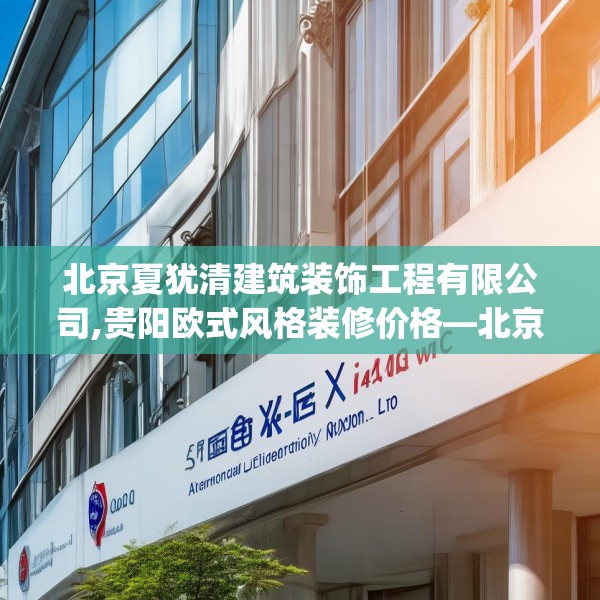 北京夏犹清建筑装饰工程有限公司,贵阳欧式风格装修价格—北京夏犹清建筑装饰工程有限公司602.a478b479c482fgy.489wew