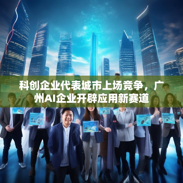 科创企业代表城市上场竞争，广州AI企业开辟应用新赛道