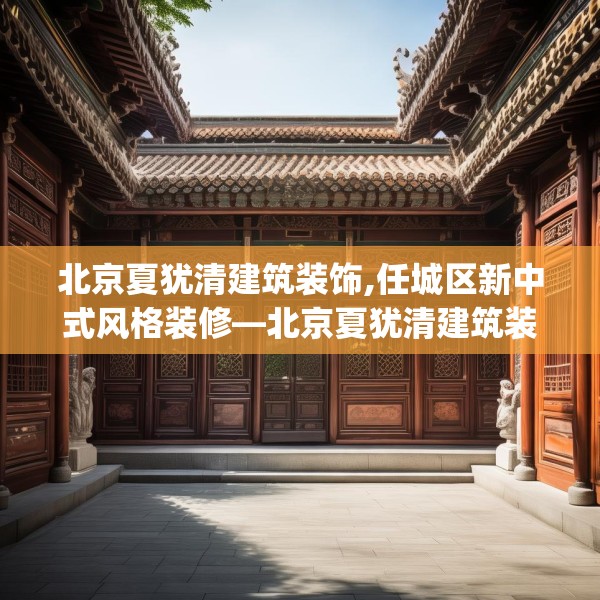 北京夏犹清建筑装饰,任城区新中式风格装修—北京夏犹清建筑装饰622.a498b499c502fgy509