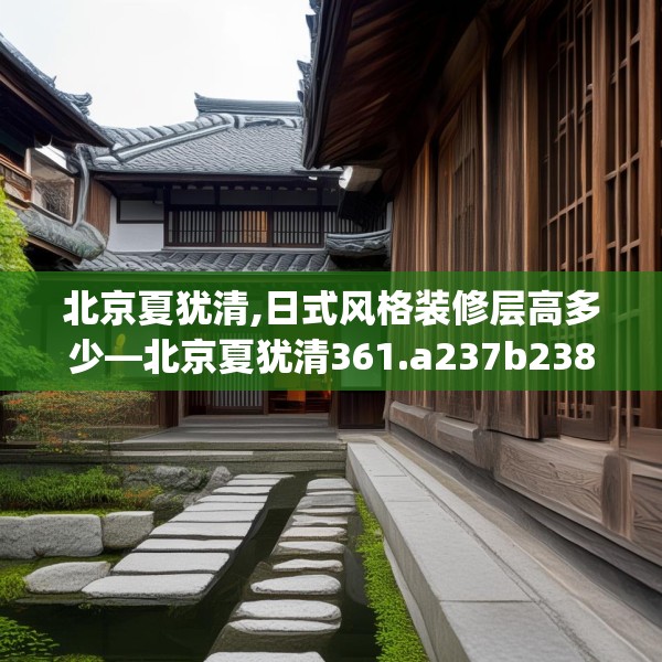 北京夏犹清,日式风格装修层高多少—北京夏犹清361.a237b238c241fgy.248jhhj