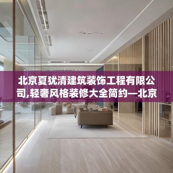 北京夏犹清建筑装饰工程有限公司,轻奢风格装修大全简约—北京夏犹清建筑装饰工程有限公司333.a209b210c213fgy.220fghfd