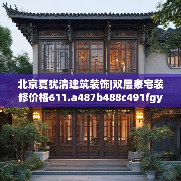 北京夏犹清建筑装饰|双层豪宅装修价格611.a487b488c491fgy.498bnbn