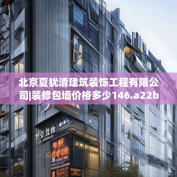 北京夏犹清建筑装饰工程有限公司|装修包墙价格多少146.a22b23c26fgy.3376683